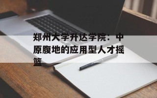 郑州大学升达学院：中原腹地的应用型人才摇篮