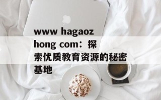 www hagaozhong com：探索优质教育资源的秘密基地