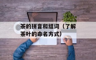 茶的拼音和组词（了解茶叶的命名方式）