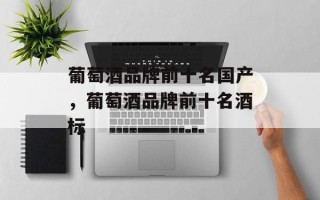 葡萄酒品牌前十名国产，葡萄酒品牌前十名酒标