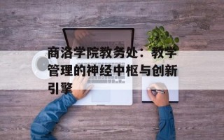 商洛学院教务处：教学管理的神经中枢与创新引擎