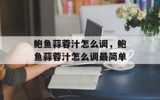 鲍鱼蒜蓉汁怎么调，鲍鱼蒜蓉汁怎么调最简单