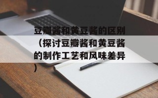 豆瓣酱和黄豆酱的区别（探讨豆瓣酱和黄豆酱的制作工艺和风味差异）