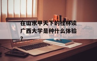 在山水甲天下的桂林读广西大学是种什么体验？
