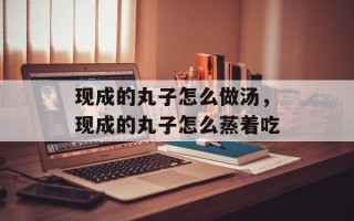 现成的丸子怎么做汤，现成的丸子怎么蒸着吃