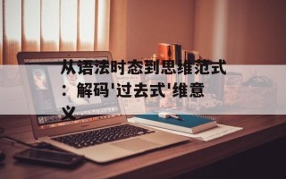 从语法时态到思维范式：解码'过去式'维意义