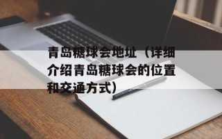 青岛糖球会地址（详细介绍青岛糖球会的位置和交通方式）