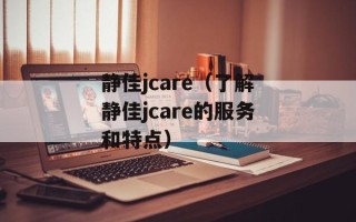 静佳jcare（了解静佳jcare的服务和特点）