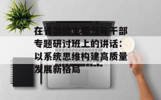 在省部级主要领导干部专题研讨班上的讲话：以系统思维构建高质量发展新格局