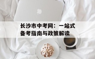 长沙市中考网：一站式备考指南与政策解读
