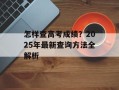 怎样查高考成绩？2025年最新查询方法全解析