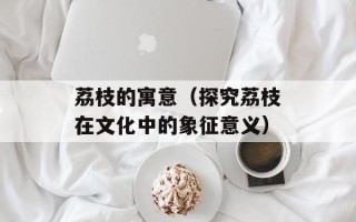荔枝的寓意（探究荔枝在文化中的象征意义）