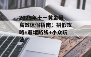 2025年十一黄金周高效休假指南：拼假攻略+避堵路线+小众玩法