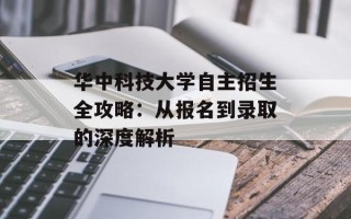 华中科技大学自主招生全攻略：从报名到录取的深度解析