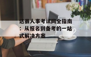 达县人事考试网全指南：从报名到备考的一站式解决方案