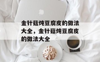 金针菇炖豆腐皮的做法大全，金针菇炖豆腐皮的做法大全