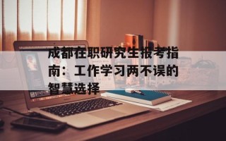 成都在职研究生报考指南：工作学习两不误的智慧选择
