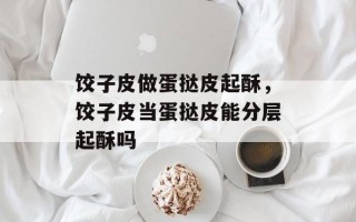 饺子皮做蛋挞皮起酥，饺子皮当蛋挞皮能分层起酥吗