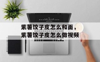 紫薯饺子皮怎么和面，紫薯饺子皮怎么做视频