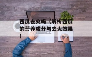 西瓜去火吗（解析西瓜的营养成分与去火效果）