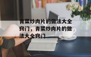 青菜炒肉片的做法大全窍门，青菜炒肉片的做法大全窍门