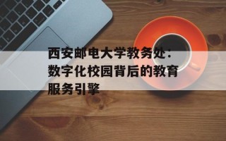 西安邮电大学教务处：数字化校园背后的教育服务引擎