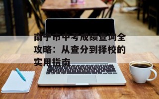 南宁市中考成绩查询全攻略：从查分到择校的实用指南
