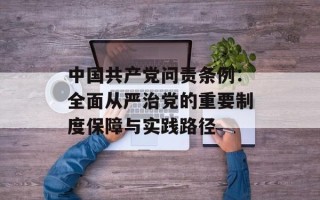 中国共产党问责条例：全面从严治党的重要制度保障与实践路径
