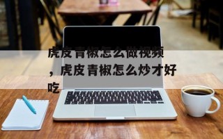 虎皮青椒怎么做视频 ，虎皮青椒怎么炒才好吃