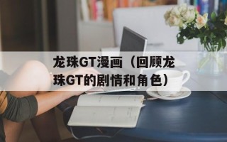 龙珠GT漫画（回顾龙珠GT的剧情和角色）