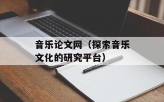 音乐论文网（探索音乐文化的研究平台）