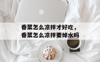 香菜怎么凉拌才好吃，香菜怎么凉拌要焯水吗
