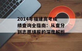 2014年福建高考成绩查询全指南：从查分到志愿填报的深度解析