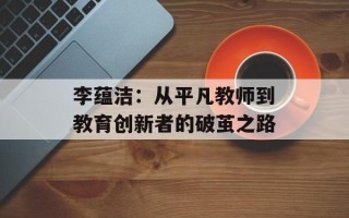 李蕴洁：从平凡教师到教育创新者的破茧之路