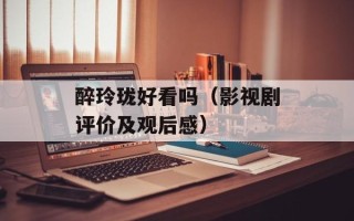 醉玲珑好看吗（影视剧评价及观后感）