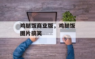 鸡腿饭商业版，鸡腿饭图片搞笑