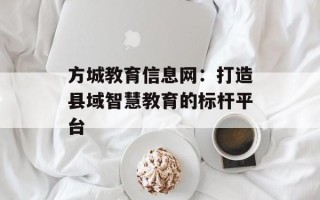 方城教育信息网：打造县域智慧教育的标杆平台