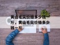 黄山毛尖价格多少钱一斤，黄山毛尖价格多少钱一斤