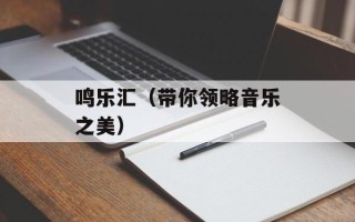 鸣乐汇（带你领略音乐之美）