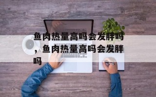 鱼肉热量高吗会发胖吗，鱼肉热量高吗会发胖吗