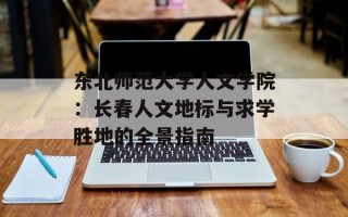 东北师范大学人文学院：长春人文地标与求学胜地的全景指南