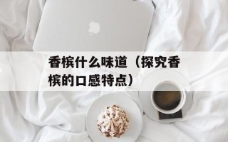 香槟什么味道（探究香槟的口感特点）