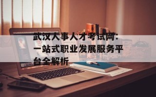 武汉人事人才考试网：一站式职业发展服务平台全解析