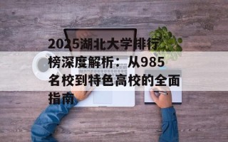 2025湖北大学排行榜深度解析：从985名校到特色高校的全面指南