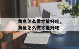 黄鱼怎么做才能好吃，黄鱼怎么做才能好吃