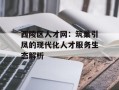 西陵区人才网：筑巢引凤的现代化人才服务生态解析