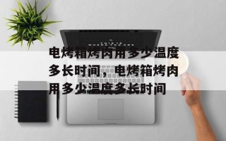 电烤箱烤肉用多少温度多长时间，电烤箱烤肉用多少温度多长时间