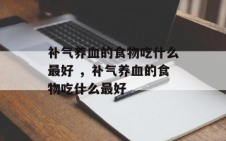 补气养血的食物吃什么最好 ，补气养血的食物吃什么最好