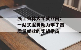 浙江农林大学就业网：一站式服务助力学子高质量就业的实战指南