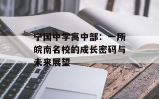 宁国中学高中部：一所皖南名校的成长密码与未来展望